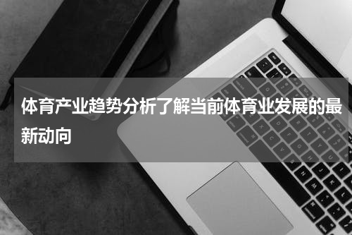 体育产业趋势分析了解当前体育业发展的最新动向