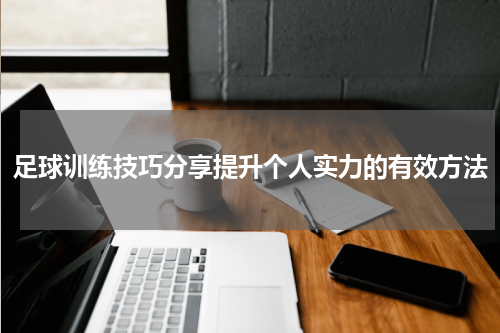 足球训练技巧分享提升个人实力的有效方法