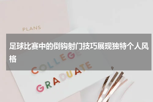 足球比赛中的倒钩射门技巧展现独特个人风格