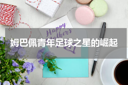 姆巴佩青年足球之星的崛起