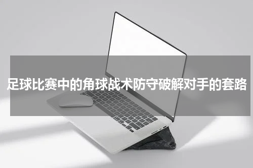 足球比赛中的角球战术防守破解对手的套路