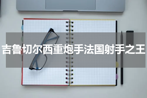 吉鲁切尔西重炮手法国射手之王