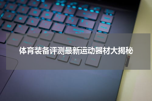 体育装备评测最新运动器材大揭秘