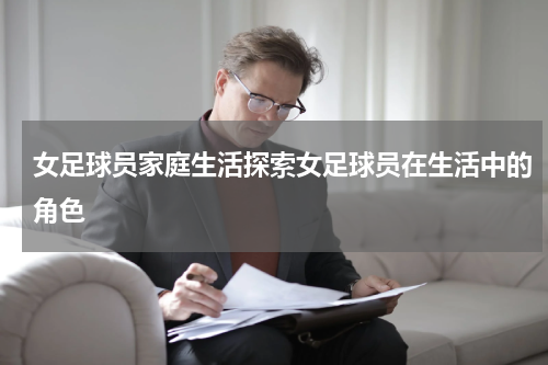 女足球员家庭生活探索女足球员在生活中的角色