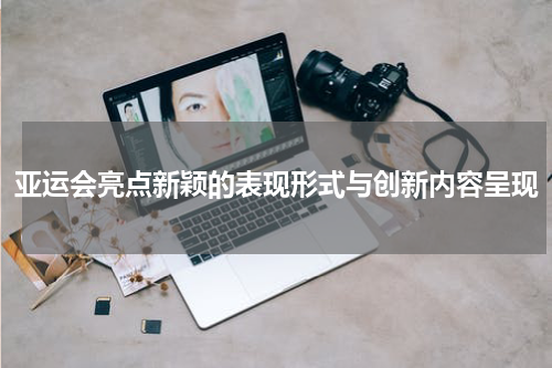亚运会亮点新颖的表现形式与创新内容呈现