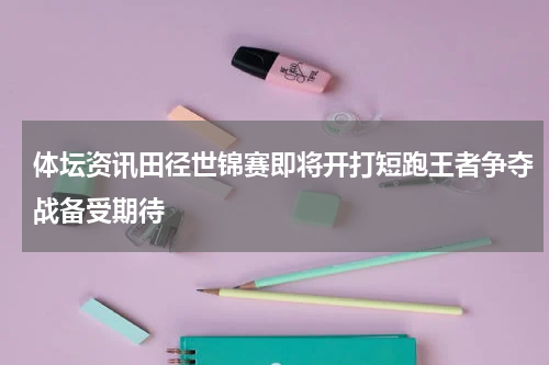 体坛资讯田径世锦赛即将开打短跑王者争夺战备受期待