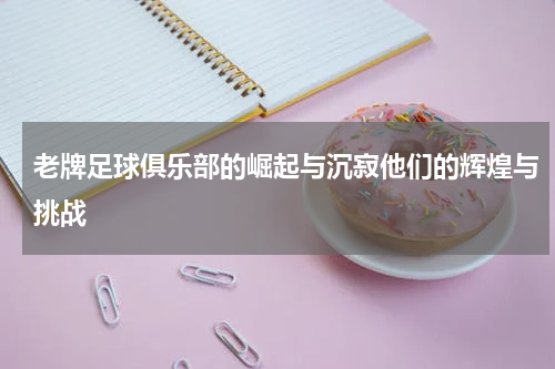 老牌足球俱乐部的崛起与沉寂他们的辉煌与挑战