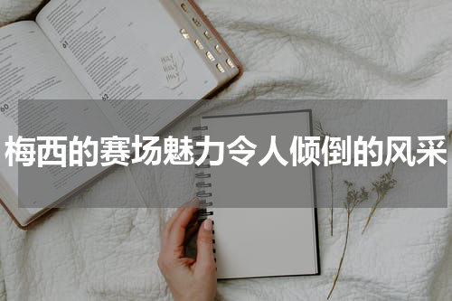 梅西的赛场魅力令人倾倒的风采