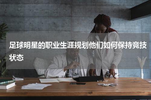 足球明星的职业生涯规划他们如何保持竞技状态