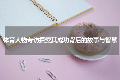 体育人物专访探索其成功背后的故事与智慧