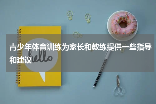 青少年体育训练为家长和教练提供一些指导和建议