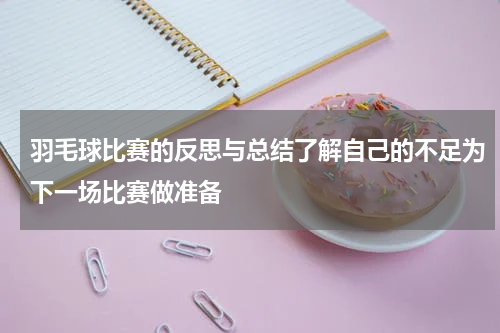羽毛球比赛的反思与总结了解自己的不足为下一场比赛做准备