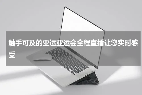 触手可及的亚运亚运会全程直播让您实时感受