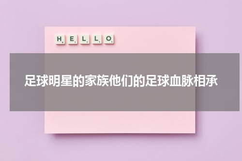 足球明星的家族他们的足球血脉相承