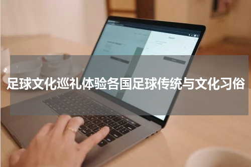 足球文化巡礼体验各国足球传统与文化习俗