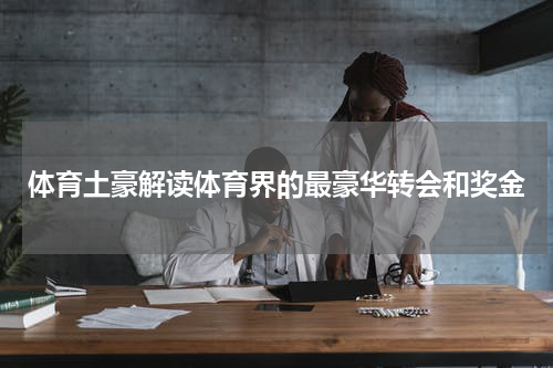 体育土豪解读体育界的最豪华转会和奖金