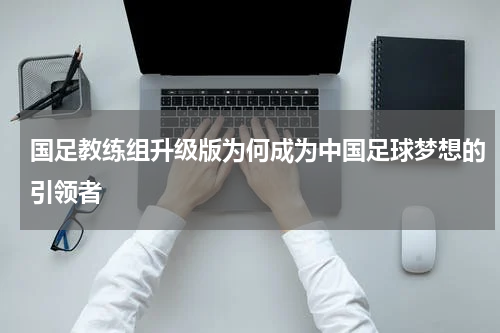 国足教练组升级版为何成为中国足球梦想的引领者