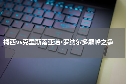 梅西vs克里斯蒂亚诺·罗纳尔多巅峰之争