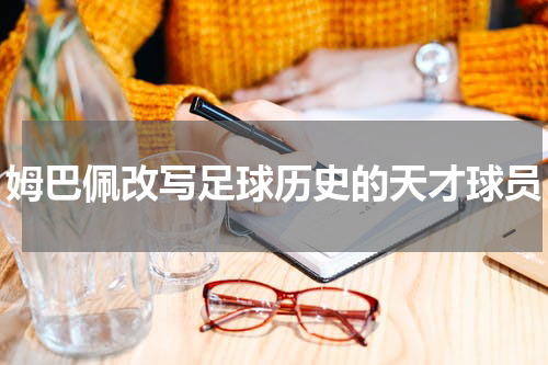 姆巴佩改写足球历史的天才球员