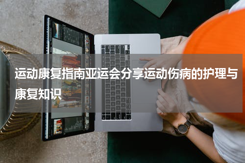 运动康复指南亚运会分享运动伤病的护理与康复知识