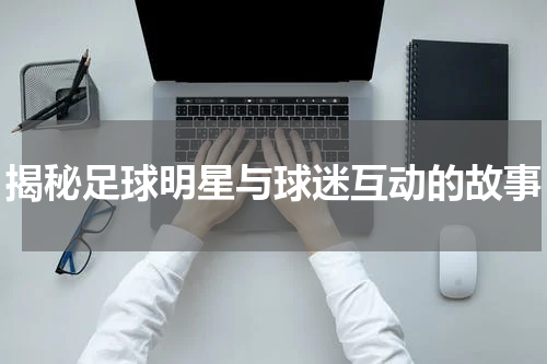 揭秘足球明星与球迷互动的故事
