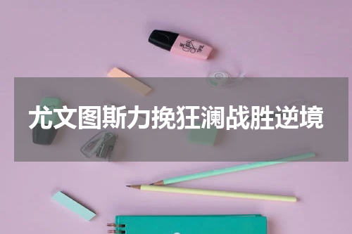 尤文图斯力挽狂澜战胜逆境