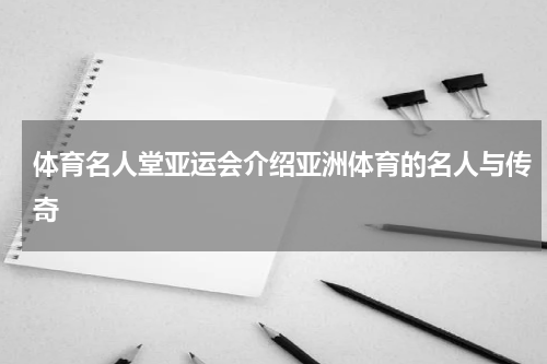体育名人堂亚运会介绍亚洲体育的名人与传奇