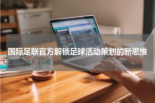 国际足联官方解锁足球活动策划的新思维