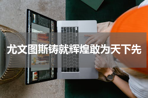 尤文图斯铸就辉煌敢为天下先