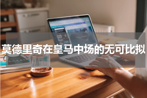 莫德里奇在皇马中场的无可比拟