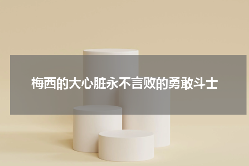 梅西的大心脏永不言败的勇敢斗士