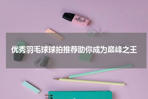 优秀羽毛球球拍推荐助你成为巅峰之王