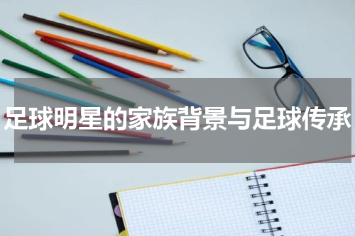 足球明星的家族背景与足球传承