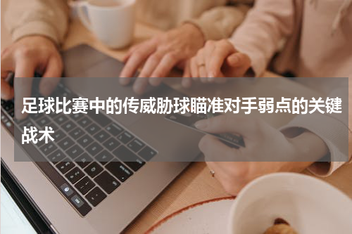 足球比赛中的传威胁球瞄准对手弱点的关键战术