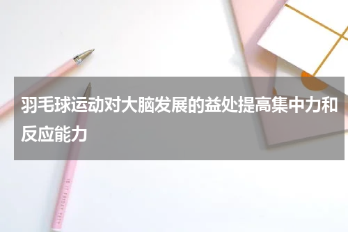 羽毛球运动对大脑发展的益处提高集中力和反应能力
