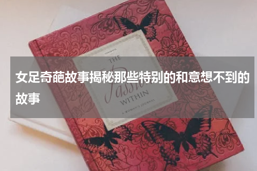 女足奇葩故事揭秘那些特别的和意想不到的故事