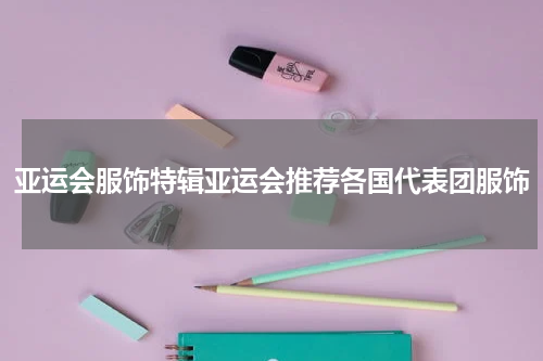 亚运会服饰特辑亚运会推荐各国代表团服饰