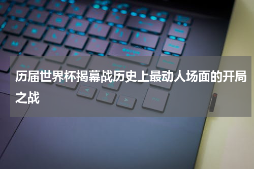 历届世界杯揭幕战历史上最动人场面的开局之战