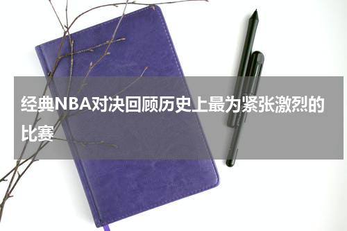 经典NBA对决回顾历史上最为紧张激烈的比赛