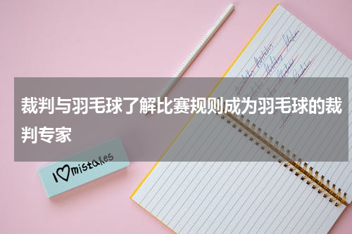 裁判与羽毛球了解比赛规则成为羽毛球的裁判专家