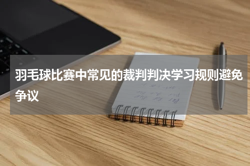 羽毛球比赛中常见的裁判判决学习规则避免争议