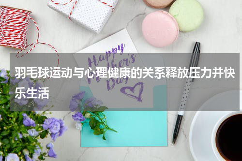 羽毛球运动与心理健康的关系释放压力并快乐生活