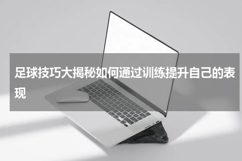 足球技巧大揭秘如何通过训练提升自己的表现