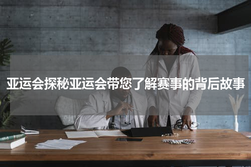 亚运会探秘亚运会带您了解赛事的背后故事