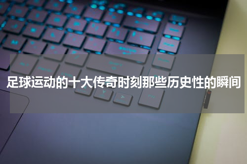 足球运动的十大传奇时刻那些历史性的瞬间