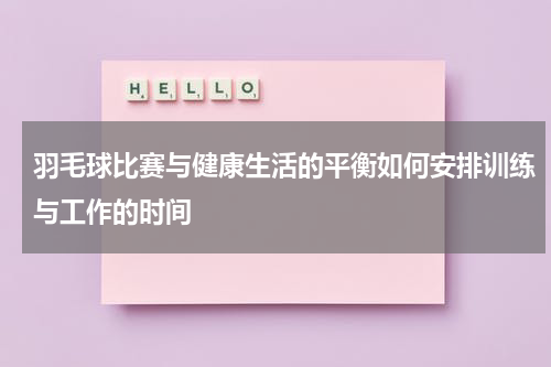 羽毛球比赛与健康生活的平衡如何安排训练与工作的时间