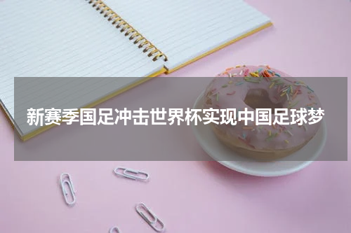 新赛季国足冲击世界杯实现中国足球梦