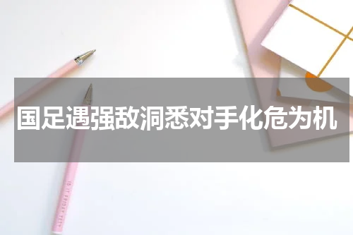国足遇强敌洞悉对手化危为机