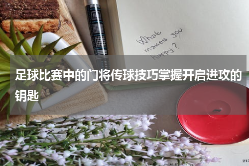 足球比赛中的门将传球技巧掌握开启进攻的钥匙