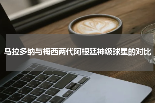 马拉多纳与梅西两代阿根廷神级球星的对比